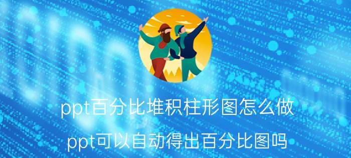 ppt百分比堆积柱形图怎么做 ppt可以自动得出百分比图吗？